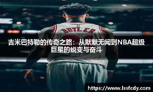 吉米巴特勒的传奇之路：从默默无闻到NBA超级巨星的蜕变与奋斗