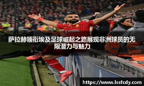 萨拉赫领衔埃及足球崛起之路展现非洲球员的无限潜力与魅力