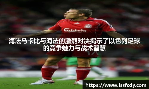 海法马卡比与海法的激烈对决揭示了以色列足球的竞争魅力与战术智慧