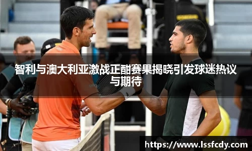 智利与澳大利亚激战正酣赛果揭晓引发球迷热议与期待