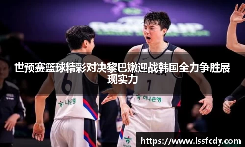 世预赛篮球精彩对决黎巴嫩迎战韩国全力争胜展现实力