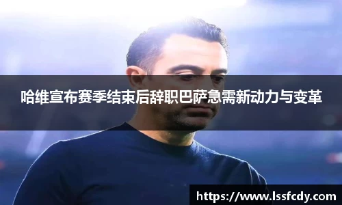 哈维宣布赛季结束后辞职巴萨急需新动力与变革