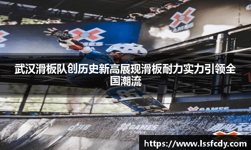 武汉滑板队创历史新高展现滑板耐力实力引领全国潮流